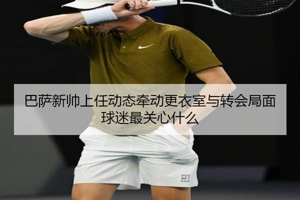 巴萨新帅上任动态牵动更衣室与转会局面球迷最关心什么