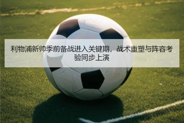 利物浦新帅季前备战进入关键期，战术重塑与阵容考验同步上演